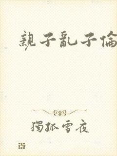 亲子乱子伦系列