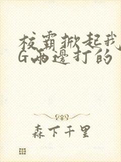 校霸掀起我光PG两边打的