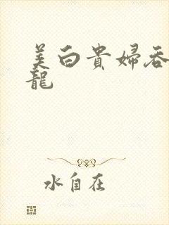 美白贵妇吞吃巨龙