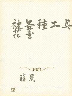 被各种工具调教花蒂