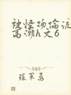 被怪物伦流澡到高潮h文6