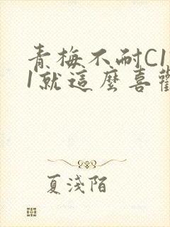 青梅不耐C1V1就这么喜欢学长