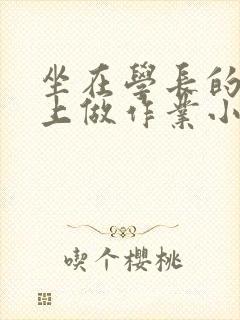 坐在学长的巨大上做作业小说
