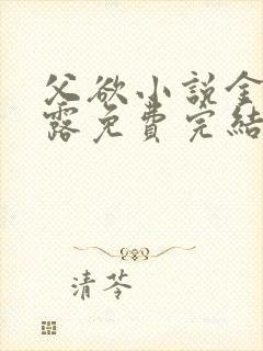 父欲小说金银花露免费完结笔趣阁