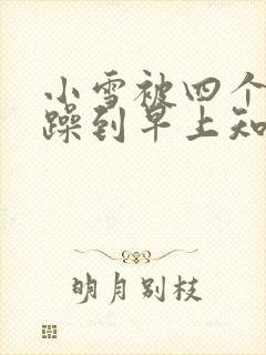 小雪被四个男人躁到早上知乎