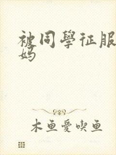 被同学征服的妈妈