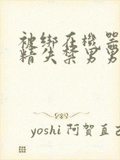 被绑在机器上榨精失禁男男