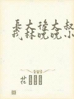 长大后大叔狂宠我林晚晚小说