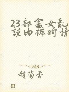 23部禽女乱小说内裤畸情视频