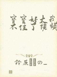 宝宝好大我都握不住了视频