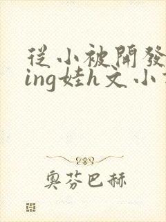 从小被开发成ying娃h文小说