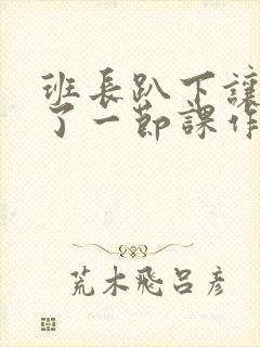 班长趴下让我C了一节课作文