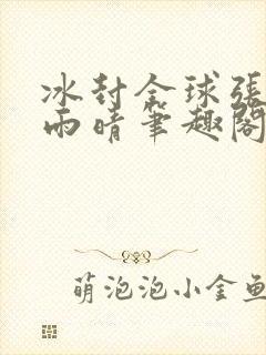 冰封全球张奕方雨晴笔趣阁