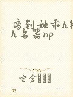 脔到她乖h粗话h名器np