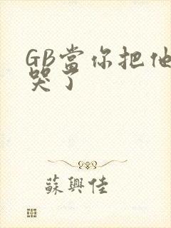 GB当你把他抄哭了