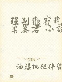 强制欢宠我的温柔暴君 小说