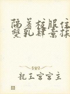 隔着校服住她的双乳肆意揉