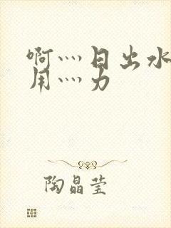 啊灬日出水了灬用灬力