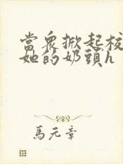 当众掀起校服揉她的奶头h