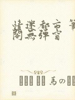 情迷都市 笔趣阁无弹窗