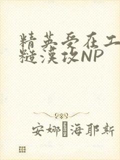 精英受在工地被糙汉攻NP
