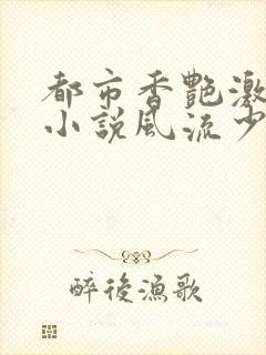 都市香艳激情肉小说风流少年小说