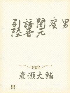 引诱闺蜜男友h陆晋元