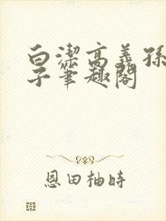 白洁高义孙倩东子笔趣阁