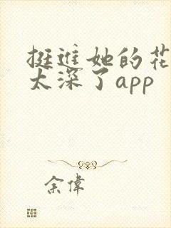 挺进她的花苞啊太深了app