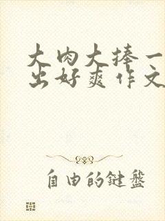 大肉大捧一进一出好爽作文