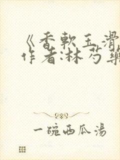 《香软玉滑》 作者:林芍药