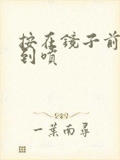 按在镜子前窗c到喷