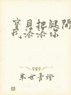 宝贝把腿开大让我添添你