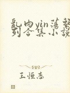 乱肉yin荡系列合集小说