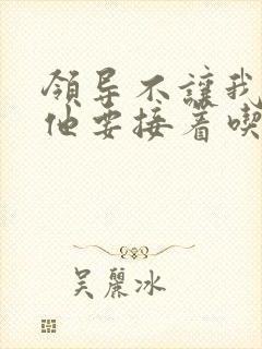 领导不让我断奶他要接着吃