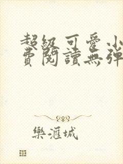 超级可爱小说免费阅读无弹窗笔趣