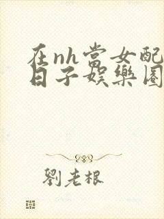 在nh当女配的日子娱乐圈