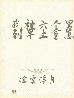 我被六个男人躁到早上会怎么样