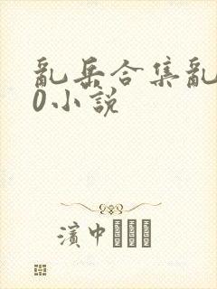 乱岳合集乱500小说