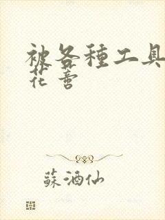 被各种工具调教花蒂