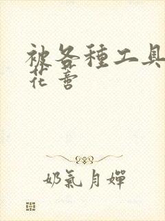 被各种工具调教花蒂