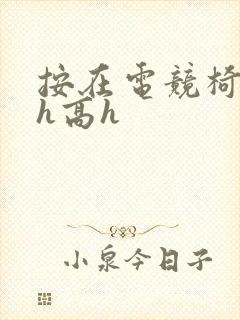 按在电竞椅上ch高h