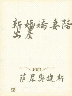 新婚娇妻陪局长出差