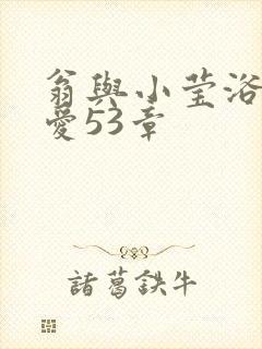 翁与小莹浴室欢爱53章