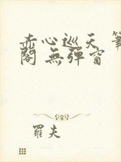 赤心巡天 笔趣阁 无弹窗