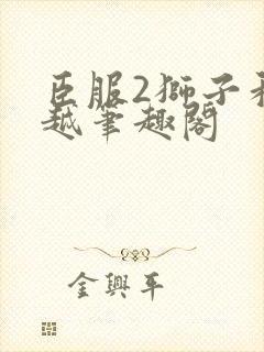 臣服2狮子和卓越笔趣阁