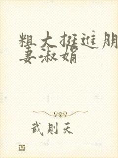 粗大挺进朋友人妻淑娟