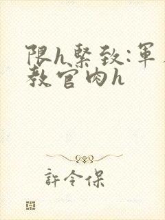 限h紧致:军人教官肉h