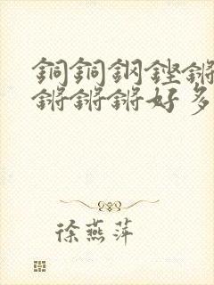 铜铜钢铿锵锵锵锵锵锵好多少阅读