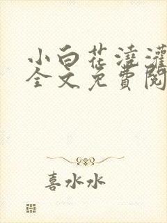 小白花浇灌日常全文免费阅读